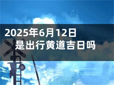 2025年6月12日是出行黄道吉日吗