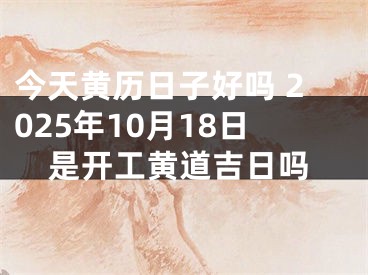 今天黄历日子好吗 2025年10月18日是开工黄道吉日吗