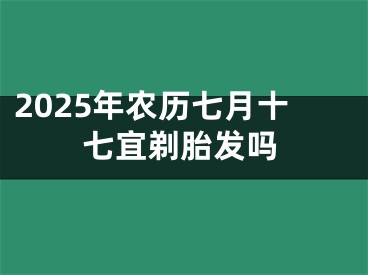 2025年农历七月十七宜剃胎发吗