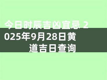 今日时辰吉凶宜忌 2025年9月28日黄道吉日查询
