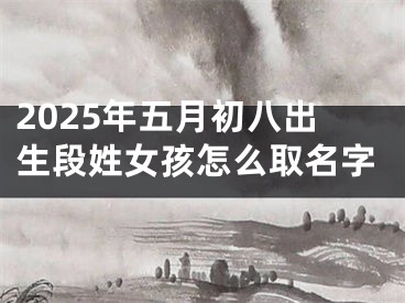 2025年五月初八出生段姓女孩怎么取名字