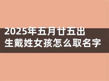 2025年五月廿五出生戴姓女孩怎么取名字