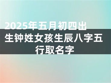 2025年五月初四出生钟姓女孩生辰八字五行取名字