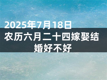 2025年7月18日农历六月二十四嫁娶结婚好不好