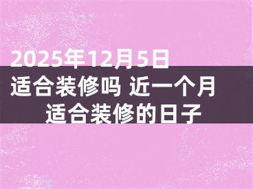 2025年12月5日适合装修吗 近一个月适合装修的日子