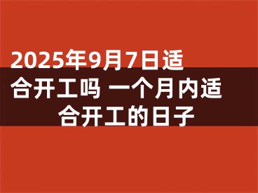2025年9月7日适合开工吗 一个月内适合开工的日子
