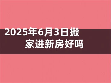 2025年6月3日搬家进新房好吗