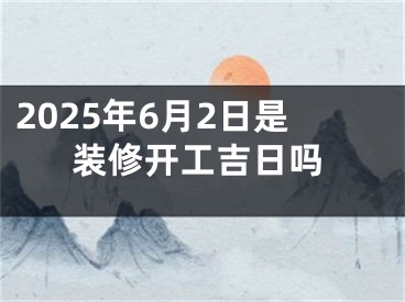 2025年6月2日是装修开工吉日吗