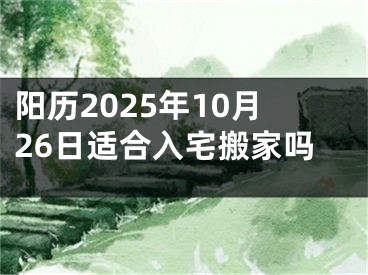 阳历2025年10月26日适合入宅搬家吗
