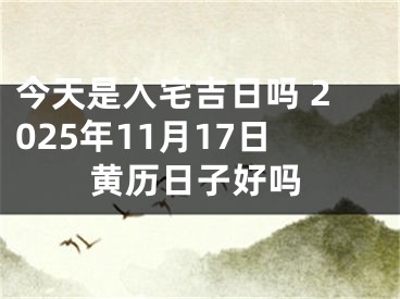 今天是入宅吉日吗 2025年11月17日黄历日子好吗