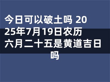 今日可以破土吗 2025年7月19日农历六月二十五是黄道吉日吗