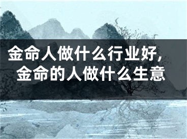 金命人做什么行业好,金命的人做什么生意