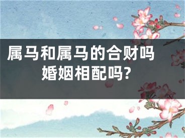 属马和属马的合财吗 婚姻相配吗?
