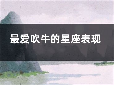 最爱吹牛的星座表现
