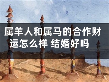 属羊人和属马的合作财运怎么样 结婚好吗
