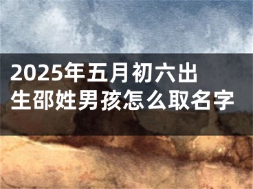 2025年五月初六出生邵姓男孩怎么取名字