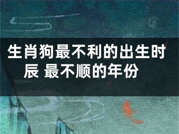 生肖狗最不利的出生时辰 最不顺的年份