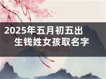 2025年五月初五出生钱姓女孩取名字