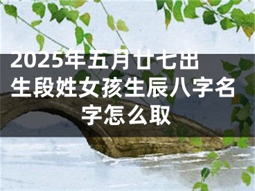 2025年五月廿七出生段姓女孩生辰八字名字怎么取