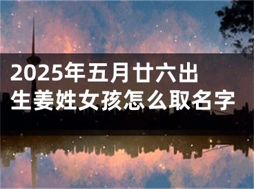 2025年五月廿六出生姜姓女孩怎么取名字