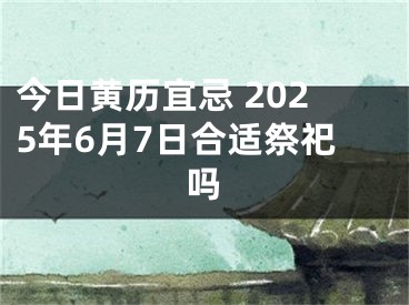 今日黄历宜忌 2025年6月7日合适祭祀吗