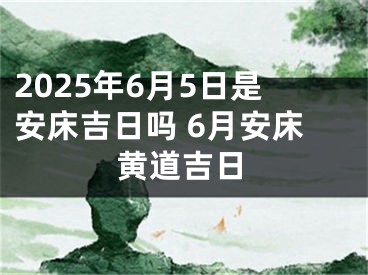 2025年6月5日是安床吉日吗 6月安床黄道吉日