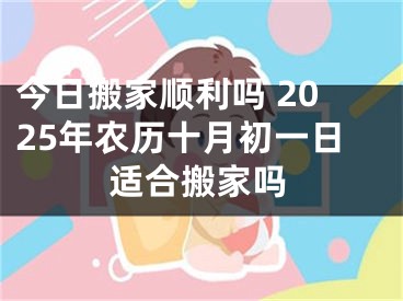 今日搬家顺利吗 2025年农历十月初一日适合搬家吗