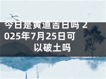 今日是黄道吉日吗 2025年7月25日可以破土吗