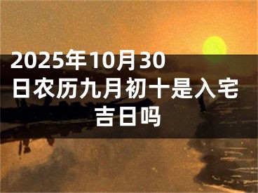 2025年10月30日农历九月初十是入宅吉日吗