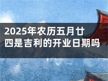 2025年农历五月廿四是吉利的开业日期吗
