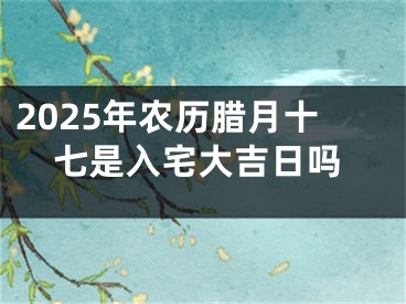 2025年农历腊月十七是入宅大吉日吗