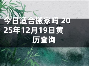 今日适合搬家吗 2025年12月19日黄历查询