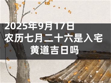 2025年9月17日农历七月二十六是入宅黄道吉日吗