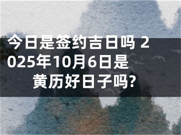 今日是签约吉日吗 2025年10月6日是黄历好日子吗?