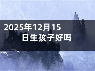 2025年12月15日生孩子好吗