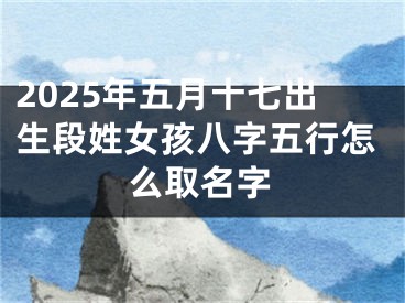 2025年五月十七出生段姓女孩八字五行怎么取名字