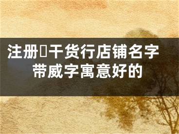 注册干货行店铺名字带威字寓意好的