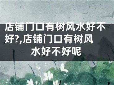 店铺门口有树风水好不好?,店铺门口有树风水好不好呢