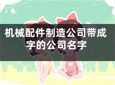 机械配件制造公司带成字的公司名字