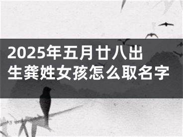 2025年五月廿八出生龚姓女孩怎么取名字