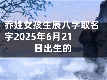 乔姓女孩生辰八字取名字2025年6月21日出生的