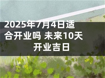 2025年7月4日适合开业吗 未来10天开业吉日