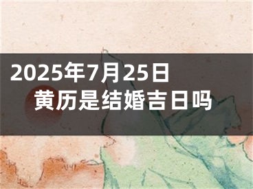 2025年7月25日黄历是结婚吉日吗