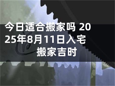今日适合搬家吗 2025年8月11日入宅搬家吉时