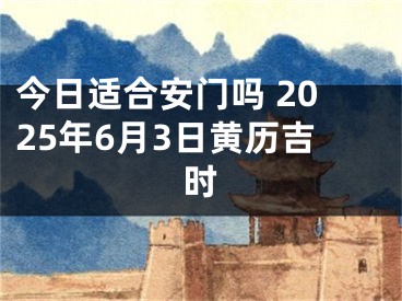 今日适合安门吗 2025年6月3日黄历吉时