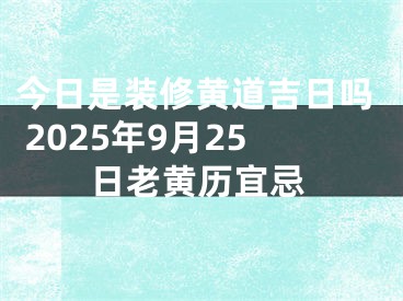 今日是装修黄道吉日吗 2025年9月25日老黄历宜忌