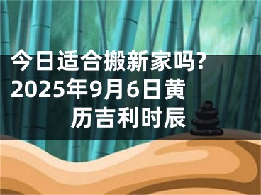 今日适合搬新家吗? 2025年9月6日黄历吉利时辰