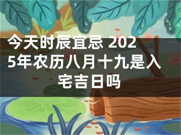今天时辰宜忌 2025年农历八月十九是入宅吉日吗