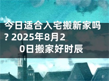 今日适合入宅搬新家吗? 2025年8月20日搬家好时辰