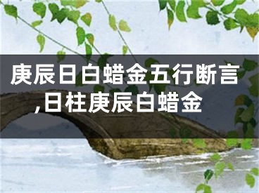 庚辰日白蜡金五行断言,日柱庚辰白蜡金